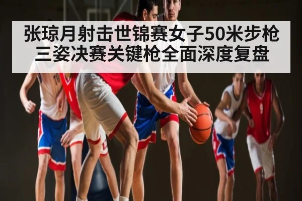 张琼月射击世锦赛女子50米步枪三姿决赛关键枪全面深度复盘